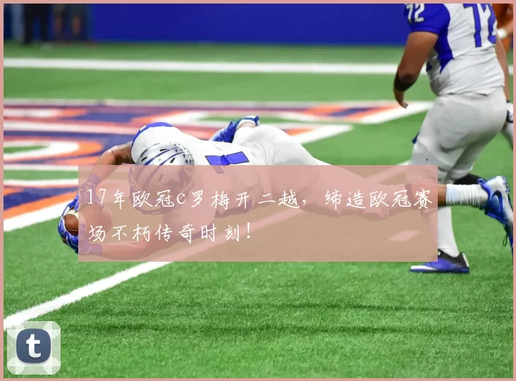 17年欧冠c罗梅开二越，缔造欧冠赛场不朽传奇时刻！