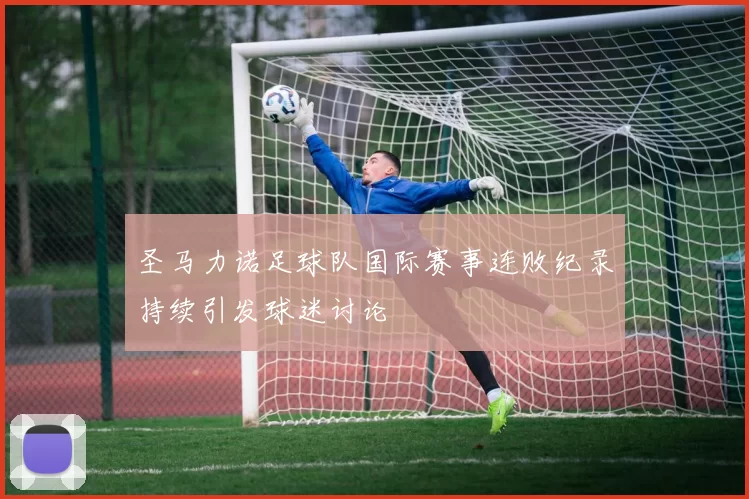 圣马力诺足球队国际赛事连败纪录持续引发球迷讨论