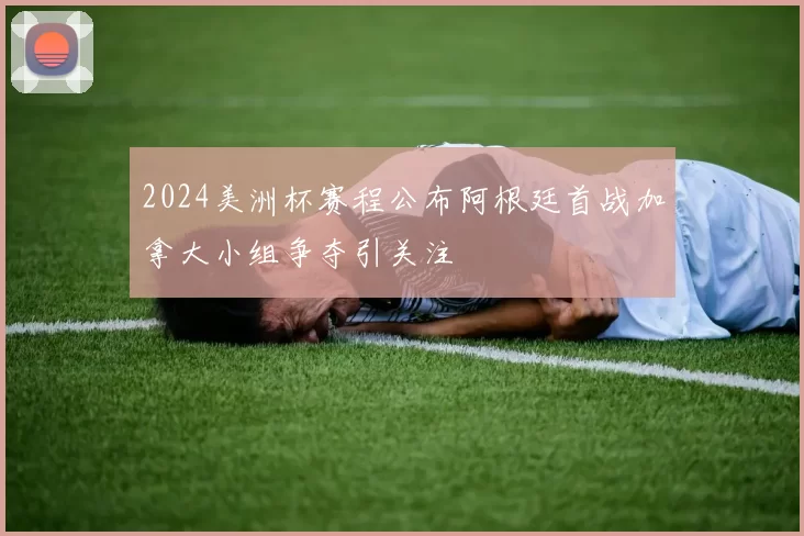 2024美洲杯赛程公布阿根廷首战加拿大小组争夺引关注