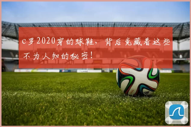 c罗2020穿的球鞋，背后竟藏着这些不为人知的秘密！
