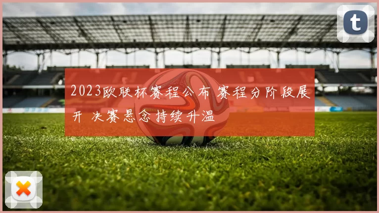 2023欧联杯赛程公布 赛程分阶段展开 决赛悬念持续升温