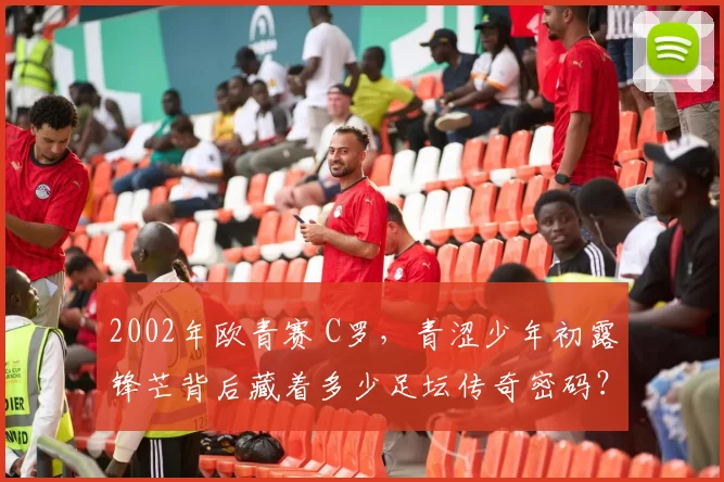 2002年欧青赛 C罗，青涩少年初露锋芒背后藏着多少足坛传奇密码？