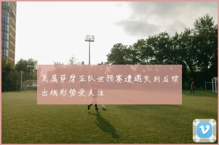 美属萨摩亚队世预赛遭遇失利后续出线形势受关注