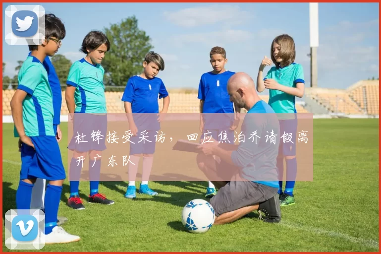 杜锋接受采访，回应焦泊乔请假离开广东队