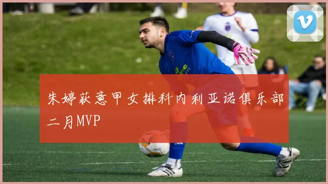朱婷获意甲女排科内利亚诺俱乐部二月MVP