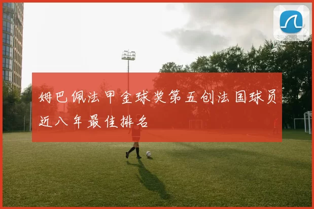 姆巴佩法甲金球奖第五创法国球员近八年最佳排名