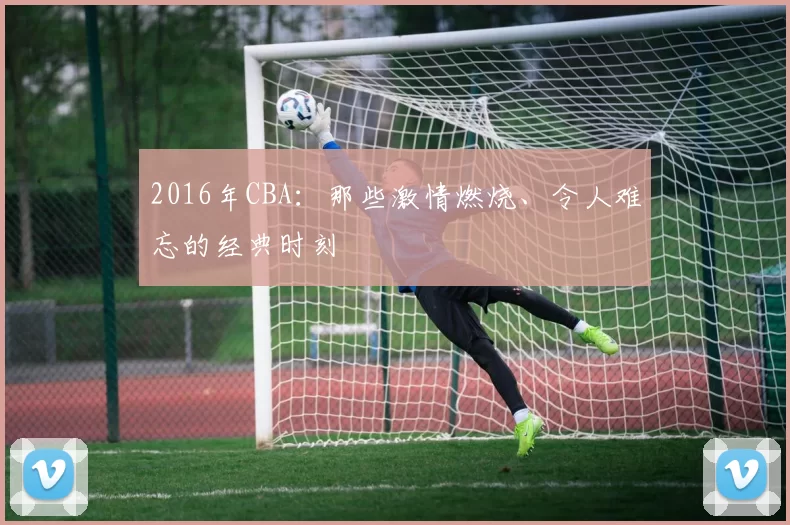 2016年CBA：那些激情燃烧、令人难忘的经典时刻