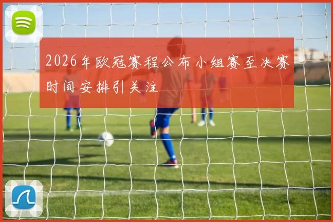 2026年欧冠赛程公布小组赛至决赛时间安排引关注
