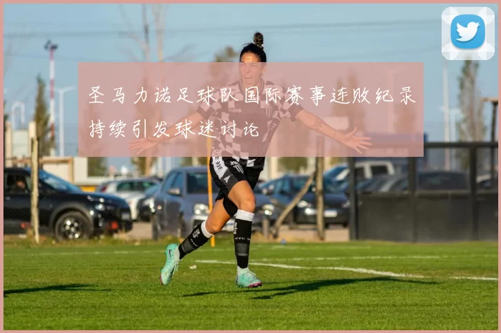 圣马力诺足球队国际赛事连败纪录持续引发球迷讨论