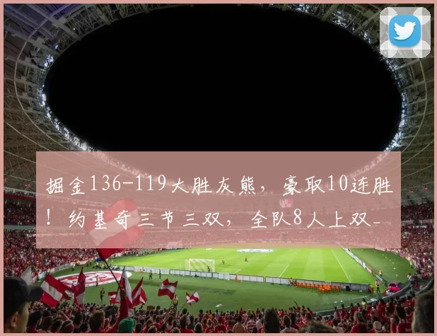 掘金136-119大胜灰熊，豪取10连胜！约基奇三节三双，全队8人上双_穆雷_亨德里克斯_NBA