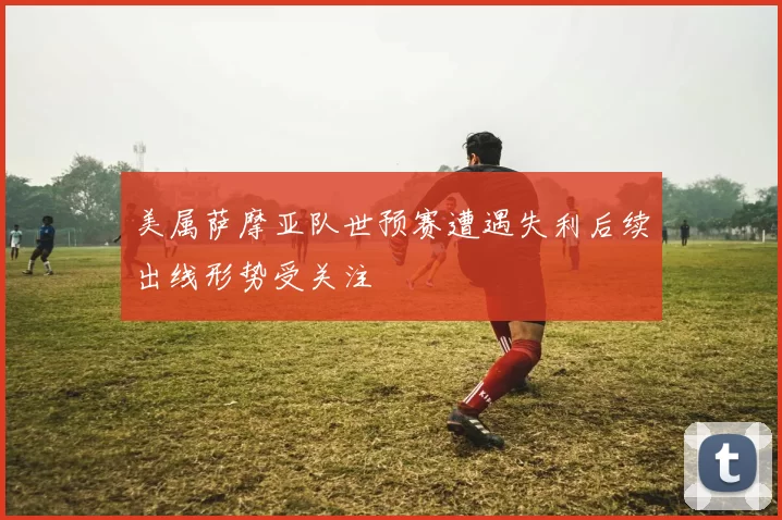 美属萨摩亚队世预赛遭遇失利后续出线形势受关注