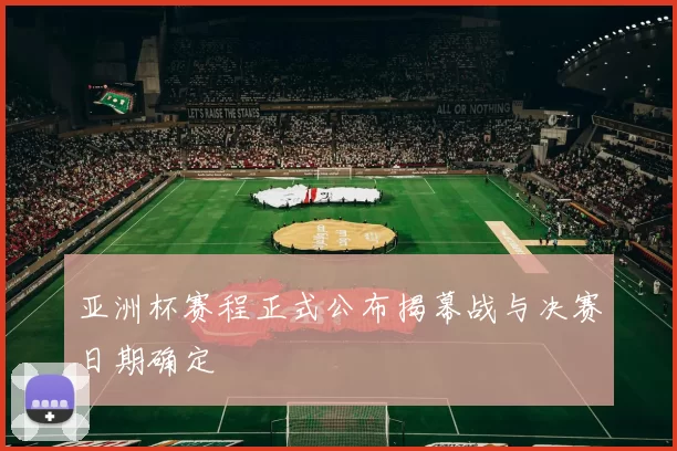 亚洲杯赛程正式公布揭幕战与决赛日期确定