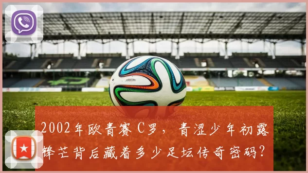 2002年欧青赛 C罗，青涩少年初露锋芒背后藏着多少足坛传奇密码？