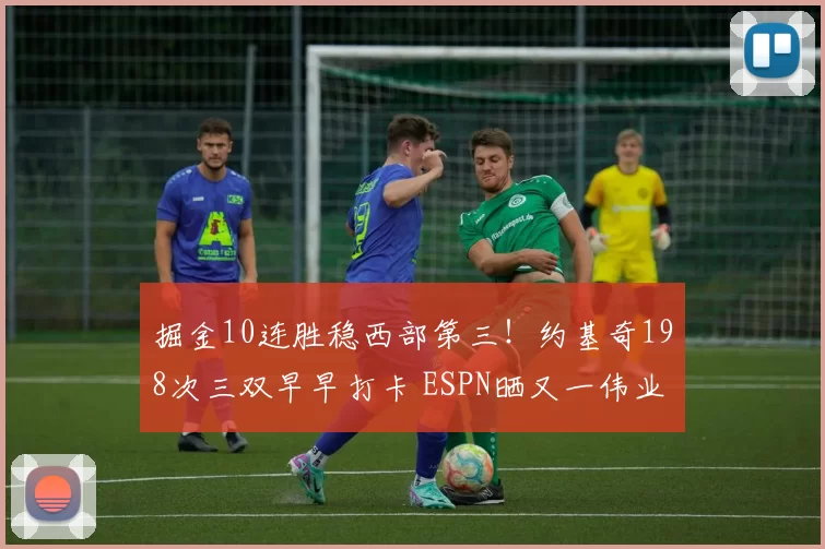 掘金10连胜稳西部第三！约基奇198次三双早早打卡 ESPN晒又一伟业