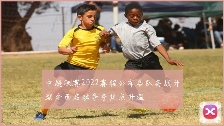 中超联赛2022赛程公布各队备战计划全面启动争夺焦点升温