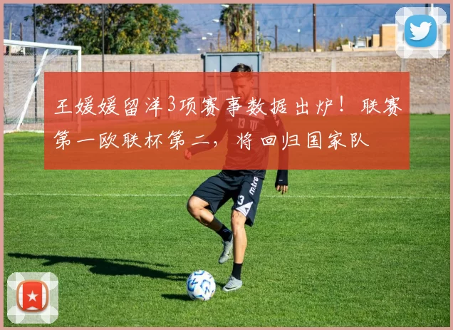 王媛媛留洋3项赛事数据出炉！联赛第一欧联杯第二，将回归国家队