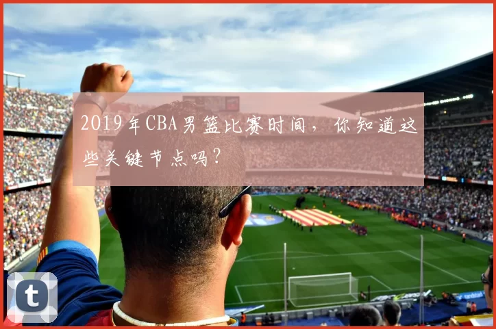 2O19年CBA男篮比赛时间，你知道这些关键节点吗？