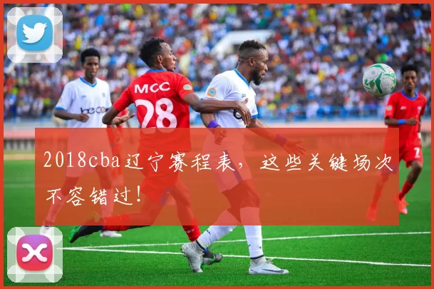 2018cba辽宁赛程表,这些关键场次不容错过!