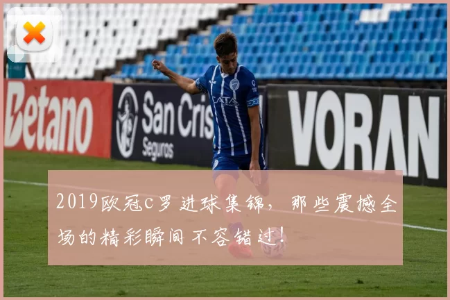 2019欧冠c罗进球集锦，那些震撼全场的精彩瞬间不容错过！