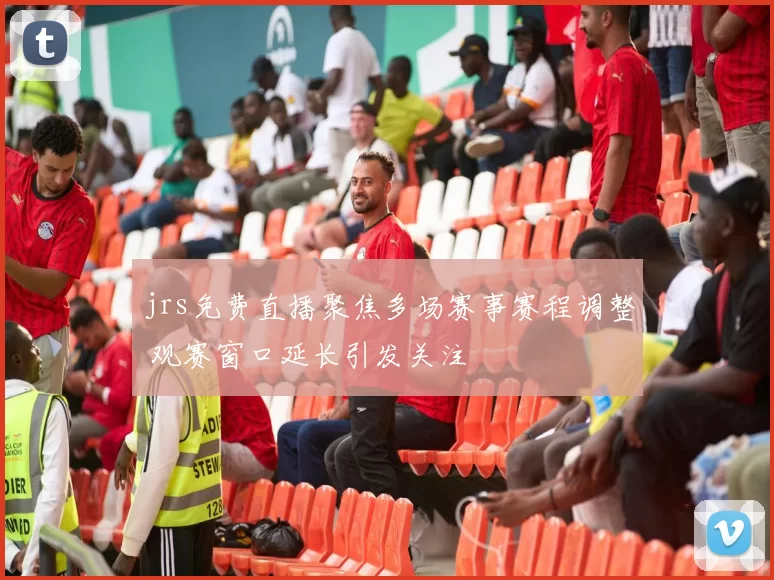 jrs免费直播聚焦多场赛事赛程调整 观赛窗口延长引发关注