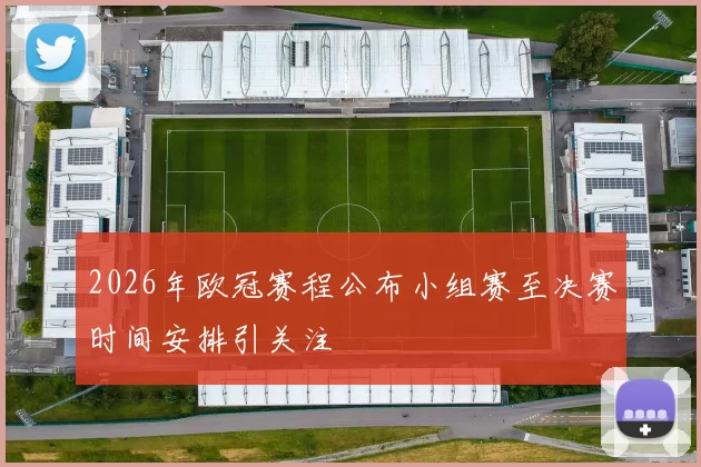 2026年欧冠赛程公布小组赛至决赛时间安排引关注