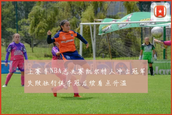 上赛季NBA总决赛凯尔特人冲击冠军失败独行侠夺冠后续看点升温