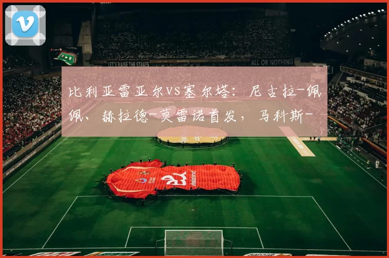 比利亚雷亚尔vs塞尔塔：尼古拉-佩佩、赫拉德-莫雷诺首发，马科斯-阿隆索、博尔哈-伊格莱西亚斯出战