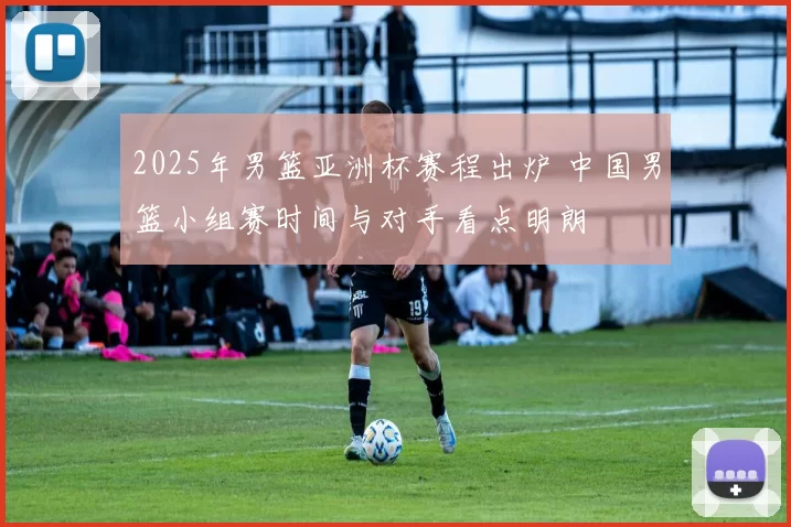 2025年男篮亚洲杯赛程出炉 中国男篮小组赛时间与对手看点明朗