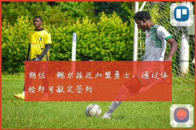 朗佐・鲍尔接近加盟勇士，通过体检即可敲定签约