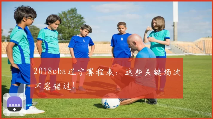 2018cba辽宁赛程表，这些关键场次不容错过！