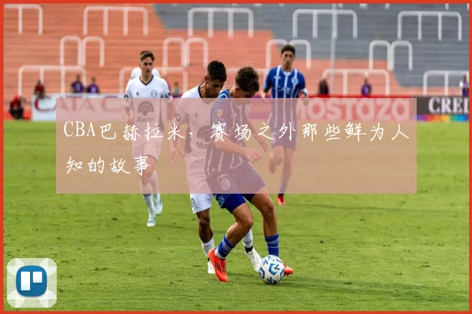 CBA巴赫拉米，赛场之外那些鲜为人知的故事