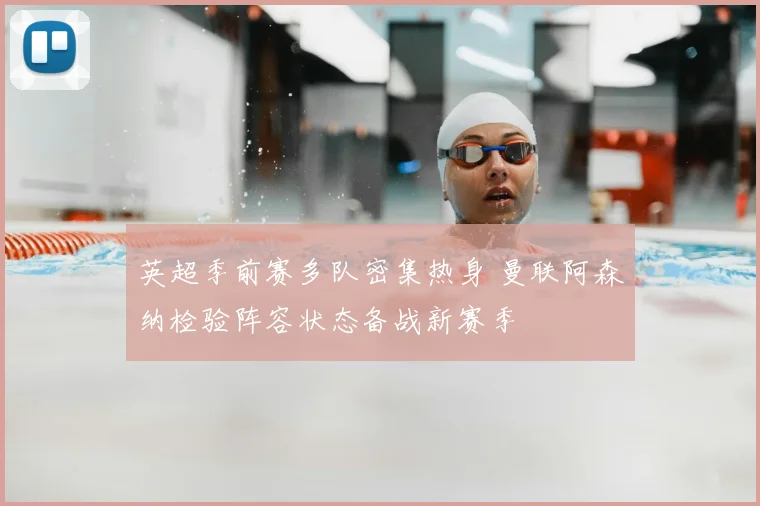 英超季前赛多队密集热身 曼联阿森纳检验阵容状态备战新赛季