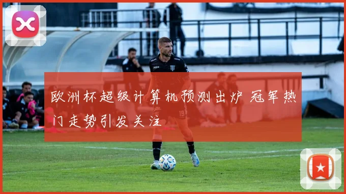 欧洲杯超级计算机预测出炉 冠军热门走势引发关注