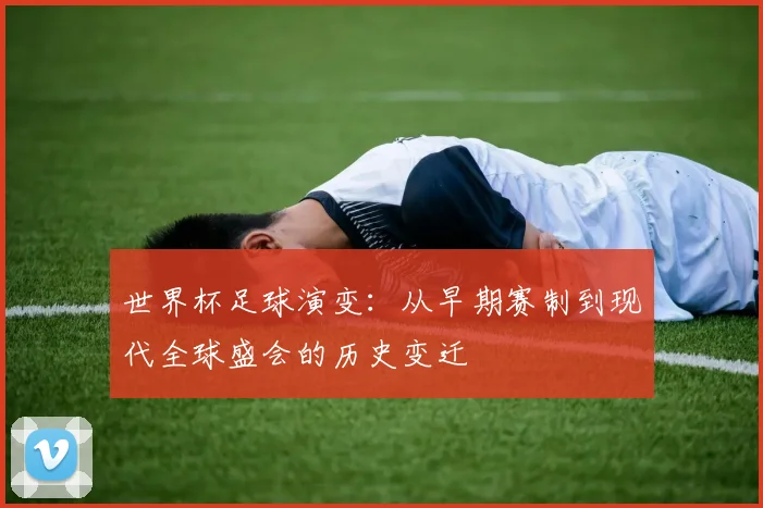 世界杯足球演变:从早期赛制到现代全球盛会的历史变迁