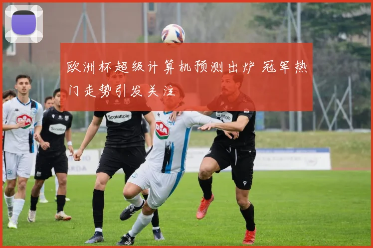 欧洲杯超级计算机预测出炉 冠军热门走势引发关注