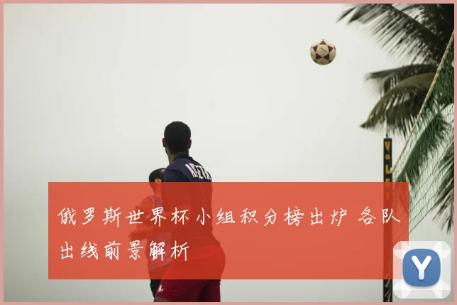 俄罗斯世界杯小组积分榜出炉 各队出线前景解析