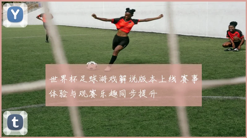 世界杯足球游戏解说版本上线 赛事体验与观赛乐趣同步提升