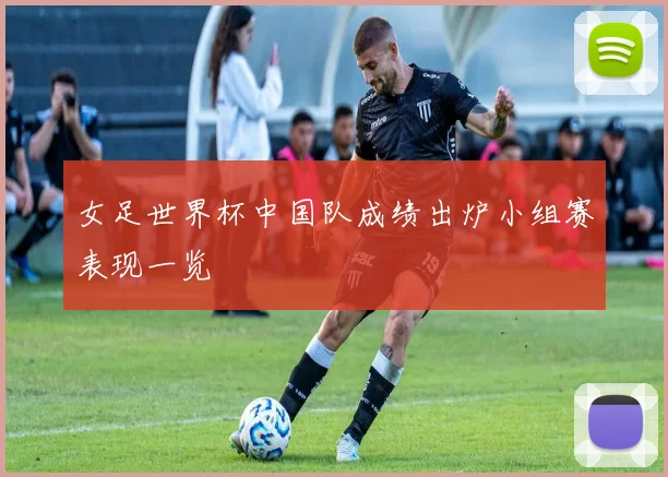女足世界杯中国队成绩出炉小组赛表现一览