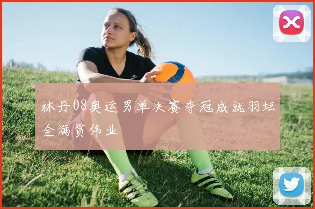 林丹08奥运男单决赛夺冠成就羽坛全满贯伟业