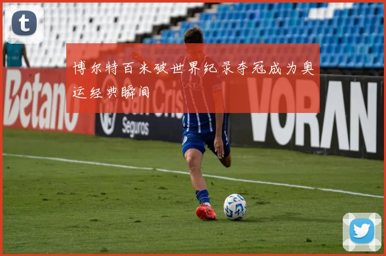 博尔特百米破世界纪录夺冠成为奥运经典瞬间