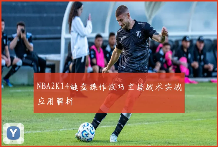 NBA2K14键盘操作技巧空接战术实战应用解析
