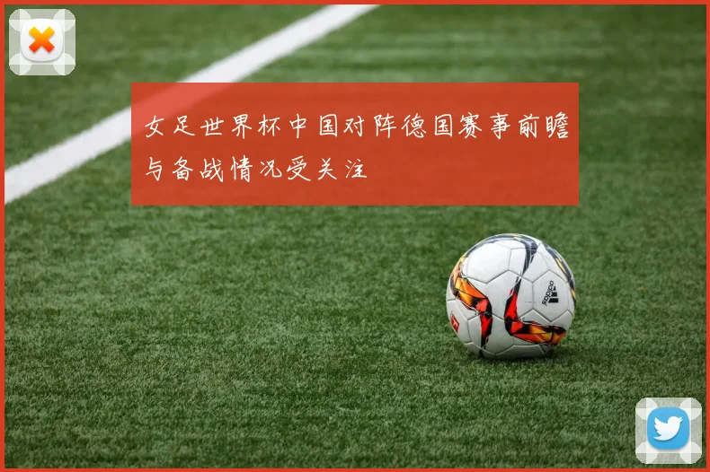 女足世界杯中国对阵德国赛事前瞻与备战情况受关注