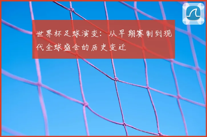 世界杯足球演变:从早期赛制到现代全球盛会的历史变迁
