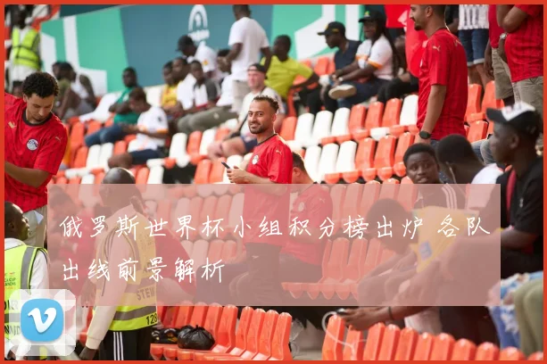 俄罗斯世界杯小组积分榜出炉 各队出线前景解析