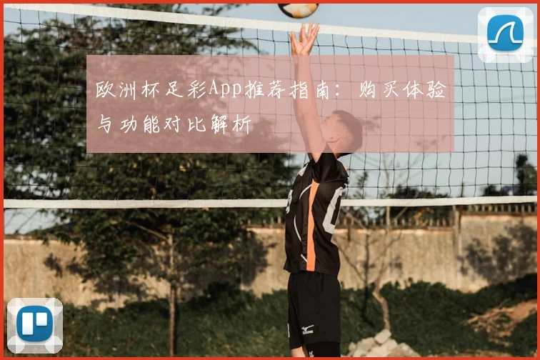 欧洲杯足彩App推荐指南:购买体验与功能对比解析
